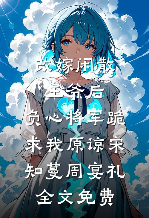 改嫁闲散王爷后，负心将军跪求我原谅宋知蔓周宴礼全文免费