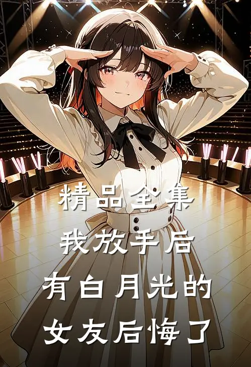 精品全集我放手后，有白月光的女友后悔了