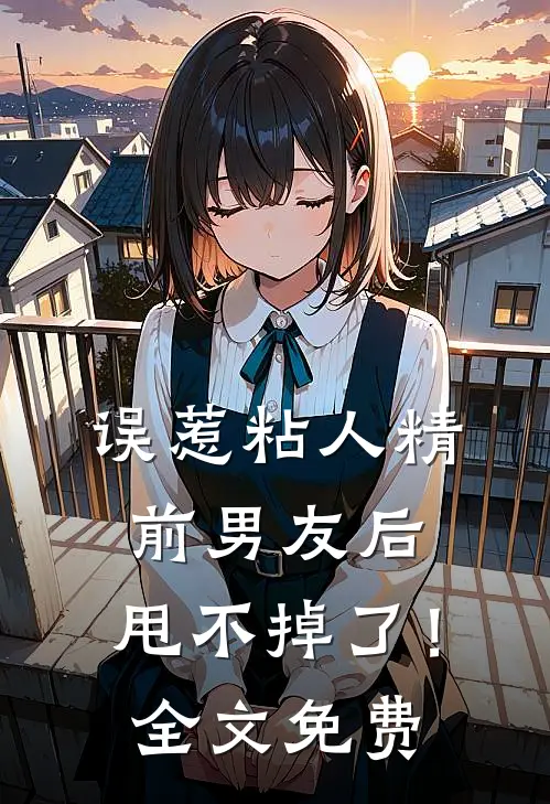 误惹粘人精前男友后，甩不掉了！全文免费