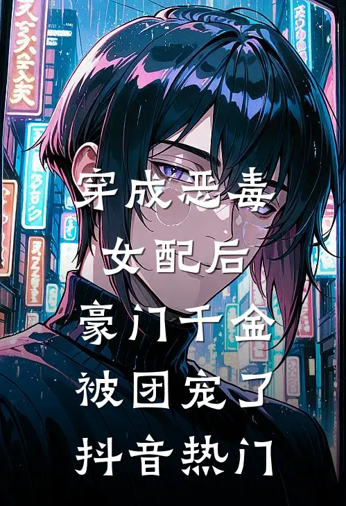 穿成恶毒女配后，豪门千金被团宠了抖音热门