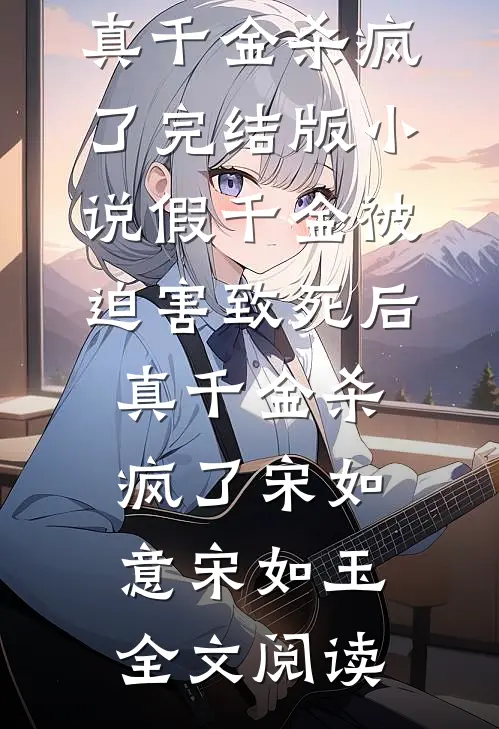 假千金被迫害致死后，真千金杀疯了完结版小说_假千金被迫害致死后，真千金杀疯了宋如意宋如玉全文阅读
