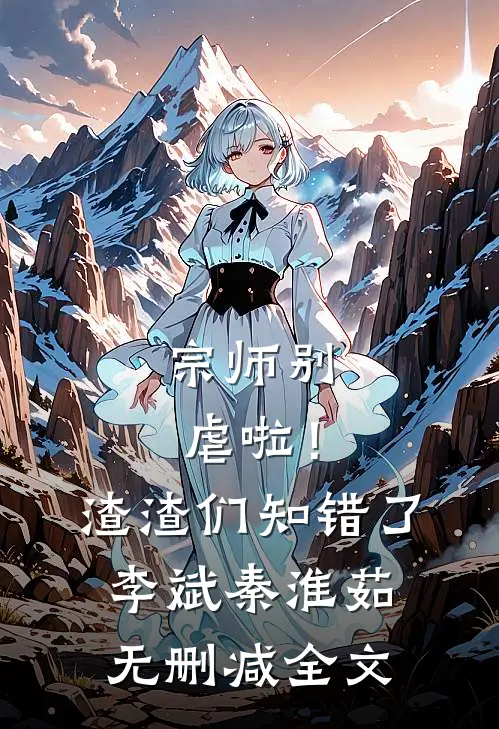 宗师别虐啦！渣渣们知错了李斌秦淮茹无删减全文