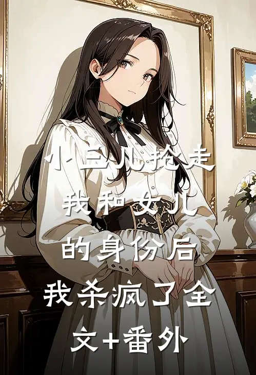 小三儿抢走我和女儿的身份后，我杀疯了全文+番外