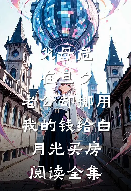 父母危在旦夕，老公却挪用我的钱给白月光买房阅读全集