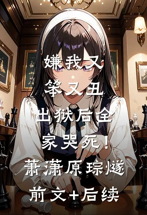 嫌我又笨又丑，出狱后全家哭死！萧潇原琮燧前文+后续