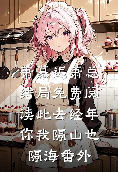 萧慕迟萧总结局免费阅读此去经年，你我隔山也隔海番外