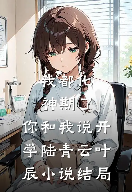 我都化神期了，你和我说开学陆青云叶辰小说结局