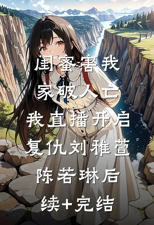 闺蜜害我家破人亡，我直播开启复仇刘雅萱陈若琳后续+完结
