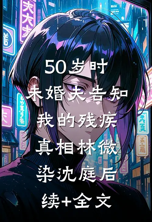 50岁时，未婚夫告知我的残疾真相林微染沈庭后续+全文