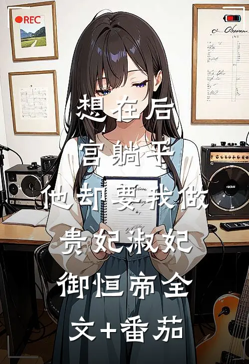 想在后宫躺平，他却要我做贵妃淑妃御恒帝全文+番茄