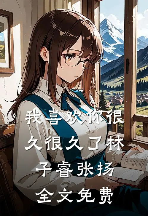 我喜欢你很久很久了林子睿张扬全文免费