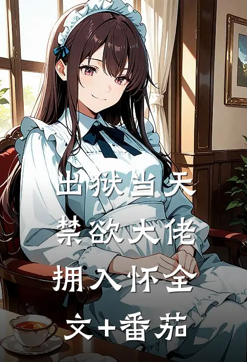 出狱当天，禁欲大佬拥入怀全文+番茄