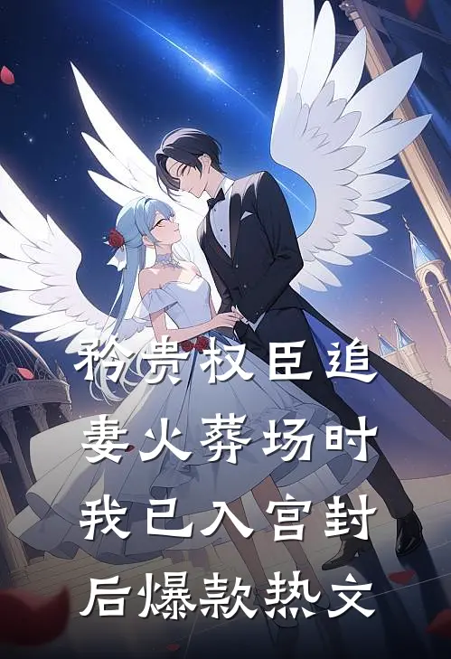 矜贵权臣追妻火葬场时，我已入宫封后爆款热文