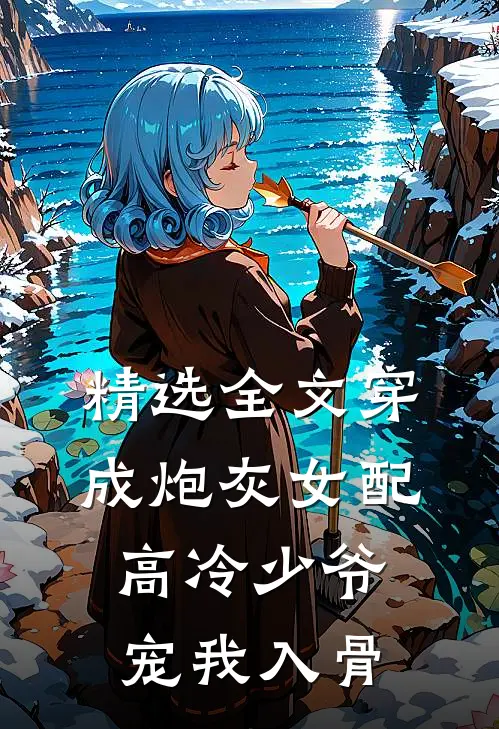 精选全文穿成炮灰女配，高冷少爷宠我入骨