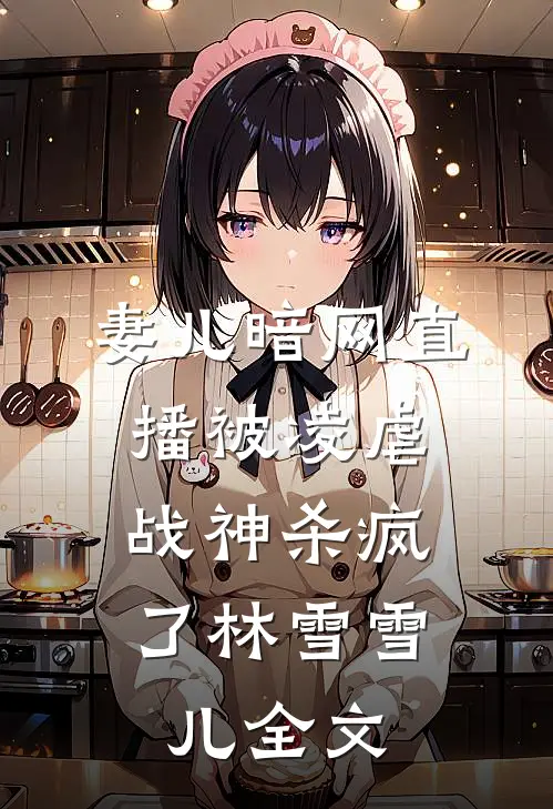妻儿暗网直播被凌虐，战神杀疯了林雪雪儿全文