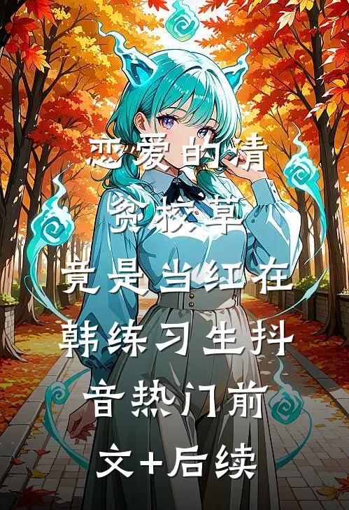 恋爱的清贫校草，竟是当红在韩练习生抖音热门前文+后续