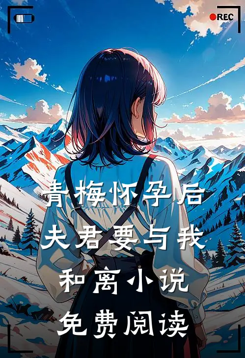 青梅怀孕后，夫君要与我和离小说免费阅读
