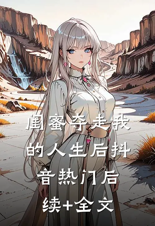 闺蜜夺走我的人生后抖音热门后续+全文