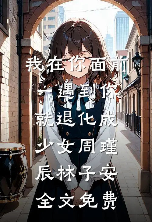 我在你面前，一遇到你，就退化成少女周瑾辰林子安全文免费