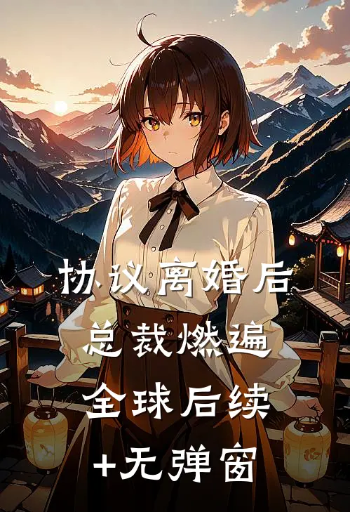 协议离婚后，总裁燃遍全球后续+无弹窗