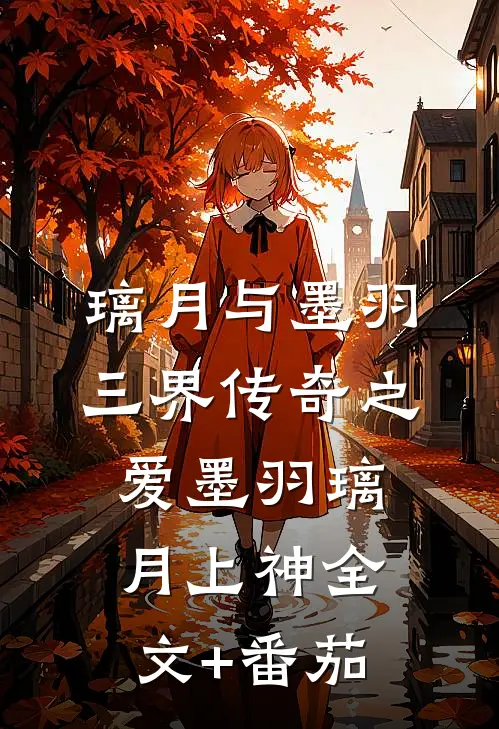 璃月与墨羽：三界传奇之爱墨羽璃月上神全文+番茄