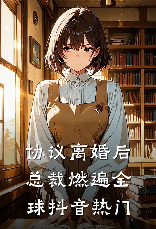 协议离婚后，总裁燃遍全球抖音热门
