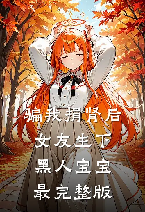 骗我捐肾后，女友生下黑人宝宝最完整版