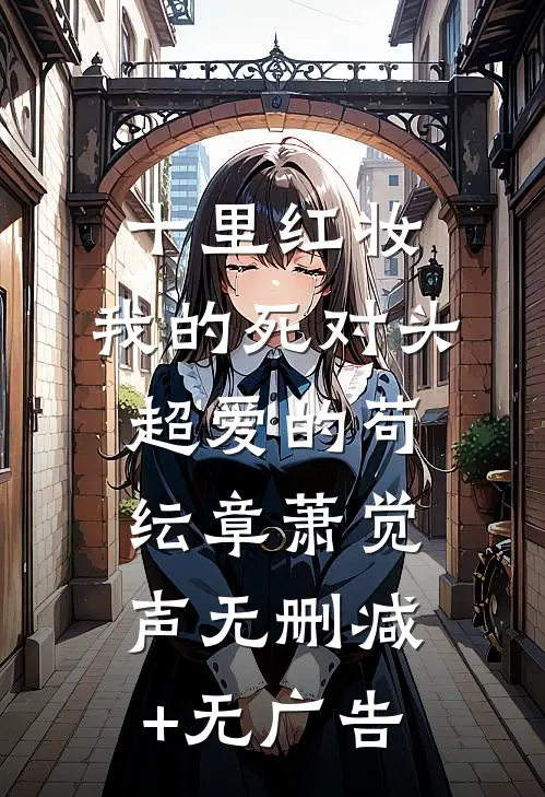 十里红妆，我的死对头超爱的苟纭章萧觉声无删减+无广告