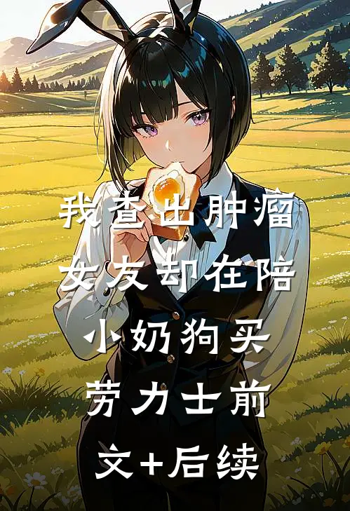 我查出肿瘤，女友却在陪小奶狗买劳力士前文+后续