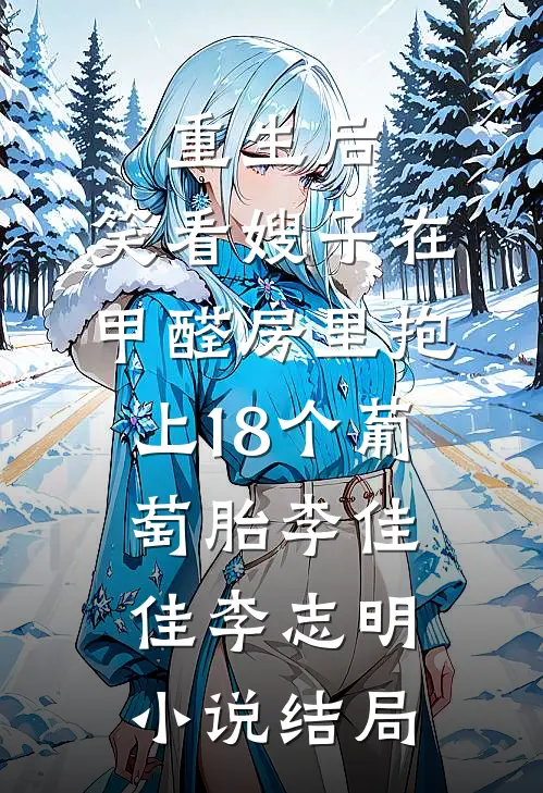 重生后，笑看嫂子在甲醛房里抱上18个葡萄胎李佳佳李志明小说结局