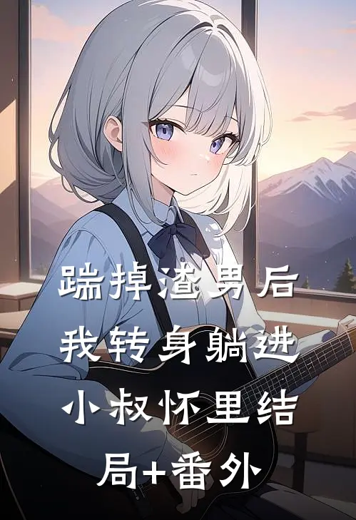 踹掉渣男后，我转身躺进小叔怀里结局+番外