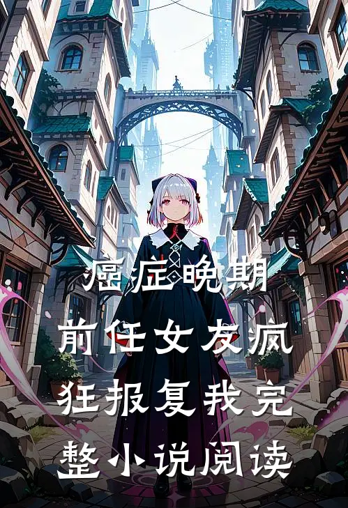 癌症晚期，前任女友疯狂报复我完整小说阅读