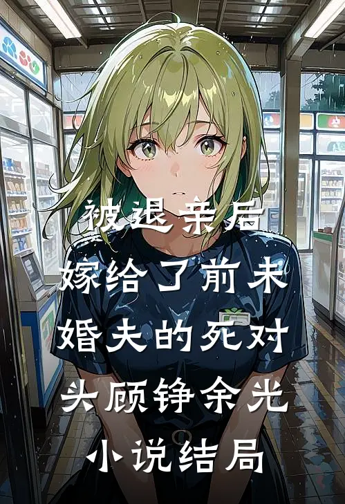 被退亲后，嫁给了前未婚夫的死对头顾铮余光小说结局
