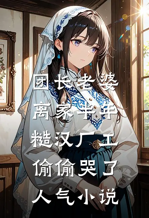 团长老婆离家半年，糙汉厂工偷偷哭了人气小说