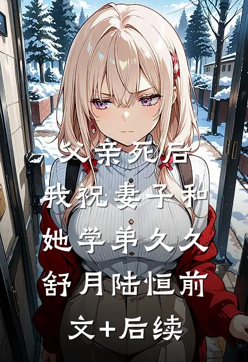 父亲死后，我祝妻子和她学弟久久舒月陆恒前文+后续