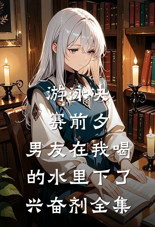 游泳决赛前夕，男友在我喝的水里下了兴奋剂 全集