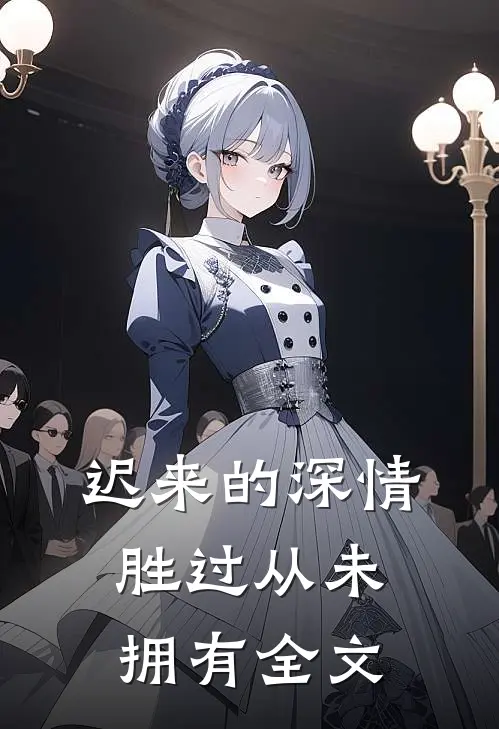 迟来的深情,胜过从未拥有全文免费阅读