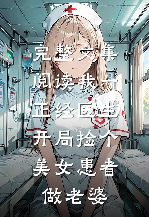 完整文集阅读我一正经医生，开局捡个美女患者做老婆