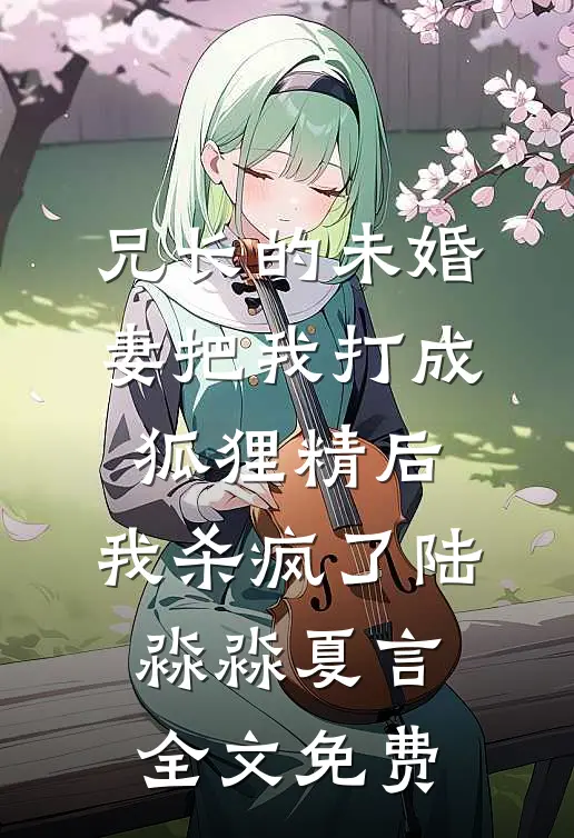 兄长的未婚妻把我打成狐狸精后，我杀疯了陆淼淼夏言全文免费