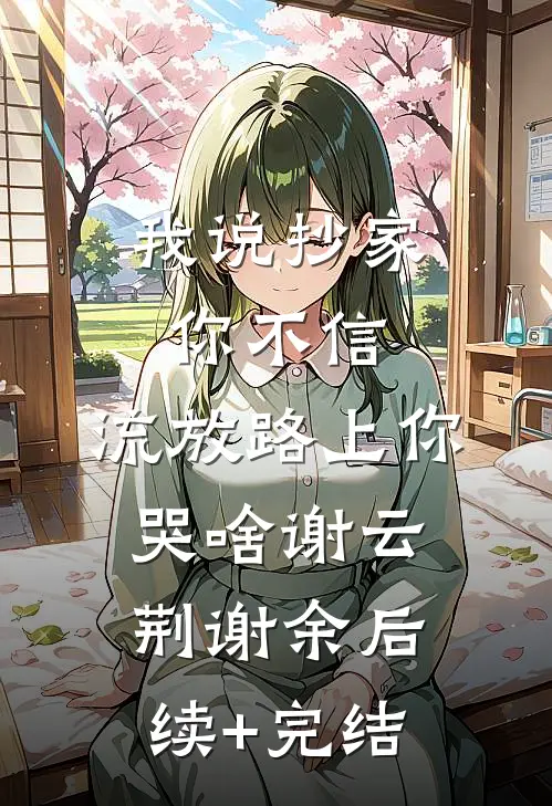 我说抄家你不信，流放路上你哭啥谢云荆谢余后续+完结