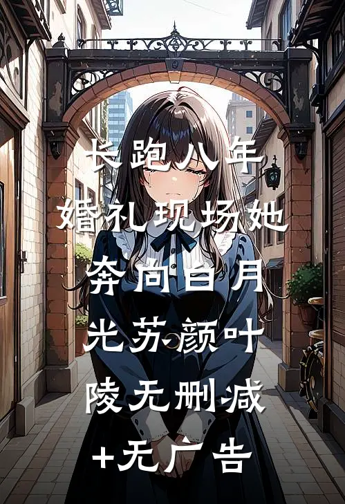 长跑八年，婚礼现场她奔向白月光苏颜叶陵无删减+无广告