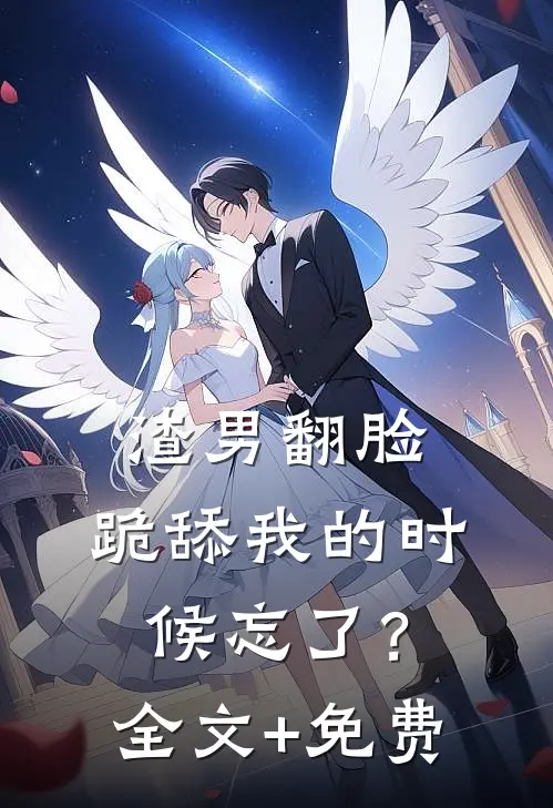 渣男翻脸，跪舔我的时候忘了？全文+免费