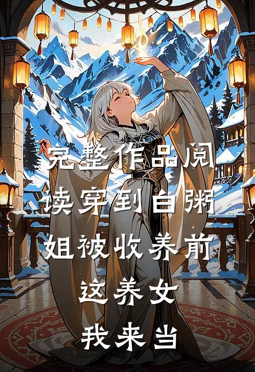 完整作品阅读穿到白粥姐被收养前，这养女我来当