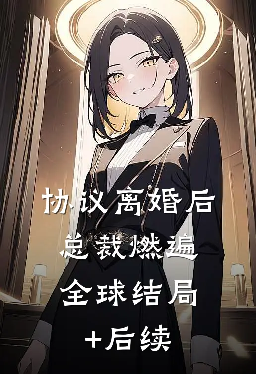 协议离婚后，总裁燃遍全球结局+后续
