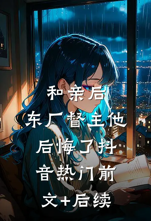 和亲后，东厂督主他后悔了抖音热门前文+后续