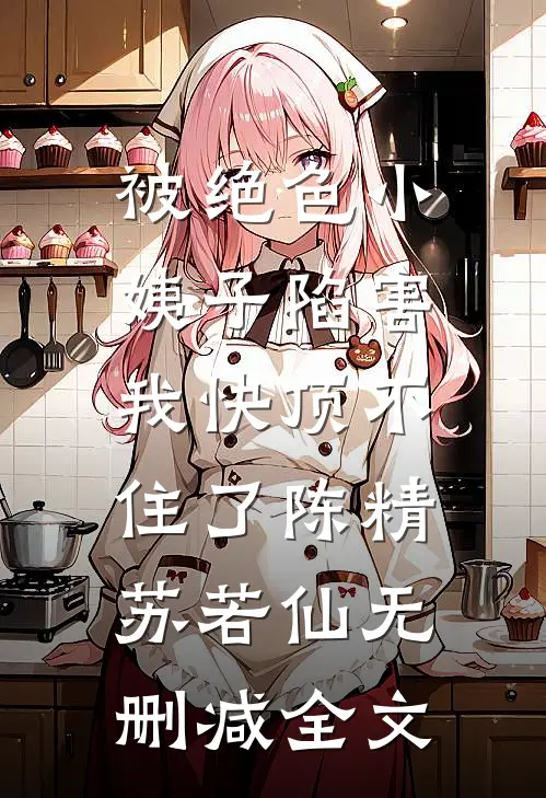 被绝色小姨子陷害，我快顶不住了陈精苏若仙无删减全文