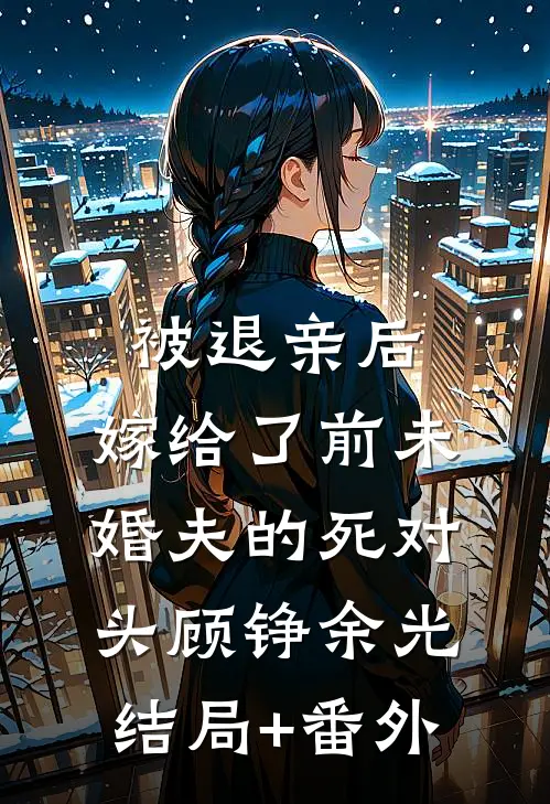 被退亲后，嫁给了前未婚夫的死对头顾铮余光结局+番外
