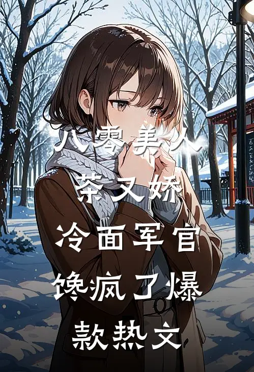 八零美人茶又娇，冷面军官馋疯了爆款热文