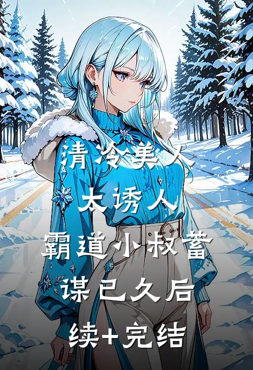 清冷美人太诱人，霸道小叔蓄谋已久后续+完结