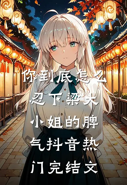 你到底怎么忍下梁大小姐的脾气抖音热门完结文